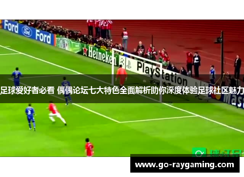 足球爱好者必看 偶偶论坛七大特色全面解析助你深度体验足球社区魅力