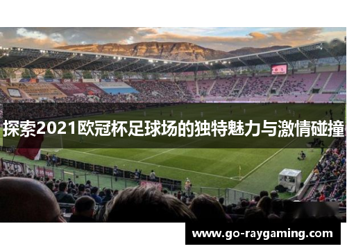探索2021欧冠杯足球场的独特魅力与激情碰撞