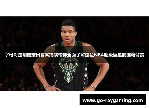 字母哥是哪国球员答案揭晓带你全面了解这位NBA超级巨星的国籍背景