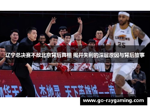 辽宁总决赛不敌北京背后真相 揭开失利的深层原因与背后故事 辽宁总决赛不敌北京背后真相 揭开失利的深层原因与背后故事