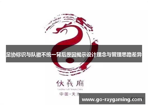 足协标识与队徽不统一背后原因揭示设计理念与管理思路差异 足协标识与队徽不统一背后原因揭示设计理念与管理思路差异