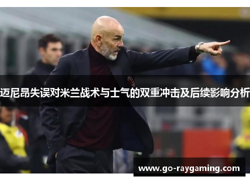 迈尼昂失误对米兰战术与士气的双重冲击及后续影响分析 迈尼昂失误对米兰战术与士气的双重冲击及后续影响分析