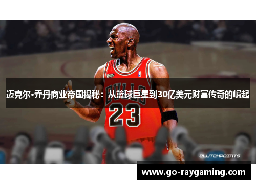 迈克尔·乔丹商业帝国揭秘：从篮球巨星到30亿美元财富传奇的崛起