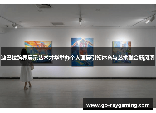 迪巴拉跨界展示艺术才华举办个人画展引领体育与艺术融合新风潮 迪巴拉跨界展示艺术才华举办个人画展引领体育与艺术融合新风潮