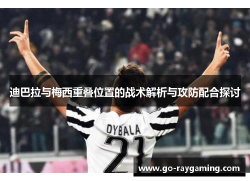 迪巴拉与梅西重叠位置的战术解析与攻防配合探讨 迪巴拉与梅西重叠位置的战术解析与攻防配合探讨