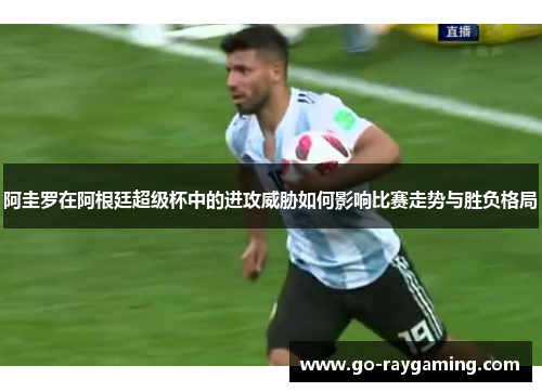 阿圭罗在阿根廷超级杯中的进攻威胁如何影响比赛走势与胜负格局