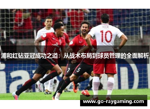 浦和红钻亚冠成功之道:从战术布局到球员管理的全面解析 浦和红钻亚冠成功之道:从战术布局到球员管理的全面解析