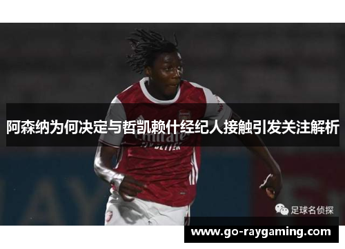 阿森纳为何决定与哲凯赖什经纪人接触引发关注解析 阿森纳为何决定与哲凯赖什经纪人接触引发关注解析