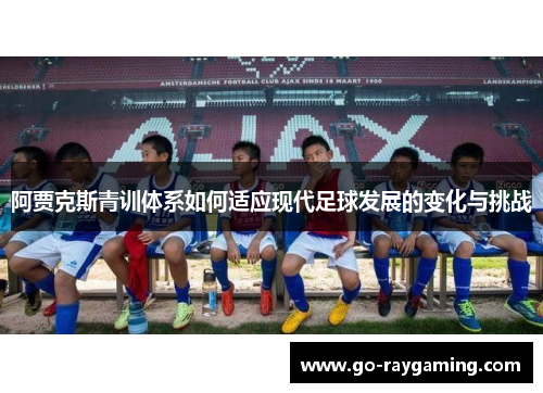 阿贾克斯青训体系如何适应现代足球发展的变化与挑战 阿贾克斯青训体系如何适应现代足球发展的变化与挑战