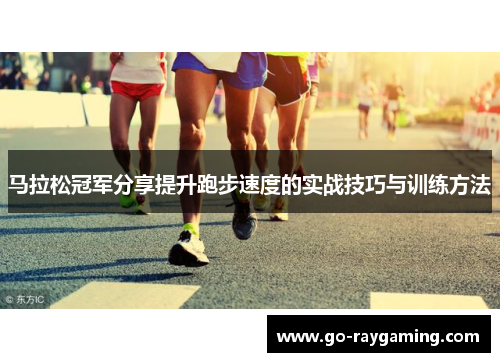 马拉松冠军分享提升跑步速度的实战技巧与训练方法