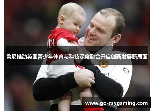 鲁尼推动英国青少年体育与科技深度融合开启创新发展新局面 鲁尼推动英国青少年体育与科技深度融合开启创新发展新局面