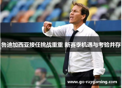 鲁迪加西亚接任挑战重重 新赛季机遇与考验并存 鲁迪加西亚接任挑战重重 新赛季机遇与考验并存