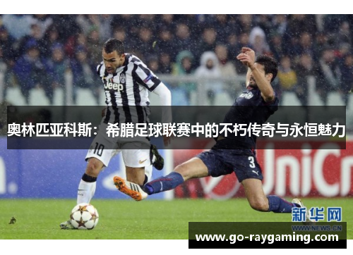 奥林匹亚科斯:希腊足球联赛中的不朽传奇与永恒魅力 奥林匹亚科斯:希腊足球联赛中的不朽传奇与永恒魅力