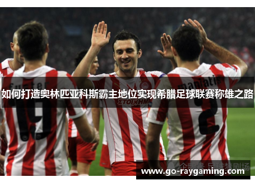 如何打造奥林匹亚科斯霸主地位实现希腊足球联赛称雄之路 如何打造奥林匹亚科斯霸主地位实现希腊足球联赛称雄之路