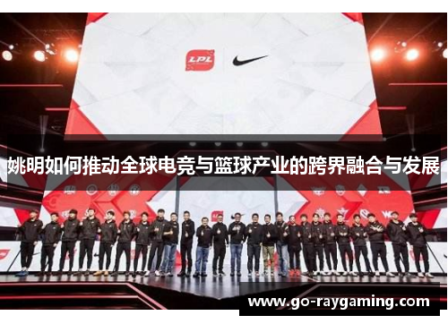 姚明如何推动全球电竞与篮球产业的跨界融合与发展